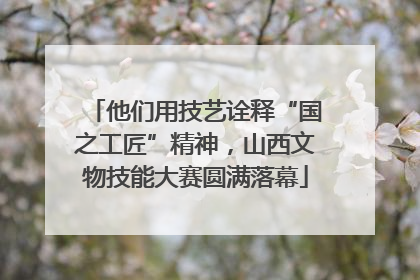 他们用技艺诠释“国之工匠”精神，山西文物技能大赛圆满落幕