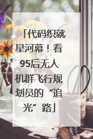 代码织就星河幕！看95后无人机群飞行规划员的“追光”路