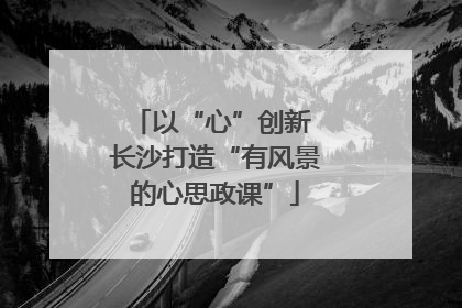 以“心”创新 长沙打造“有风景的心思政课”