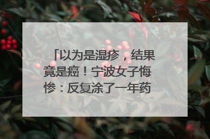 以为是湿疹，结果竟是癌！宁波女子悔惨：反复涂了一年药膏都没好！很多患者首诊都去了皮肤科
