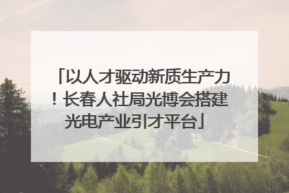 以人才驱动新质生产力！长春人社局光博会搭建光电产业引才平台