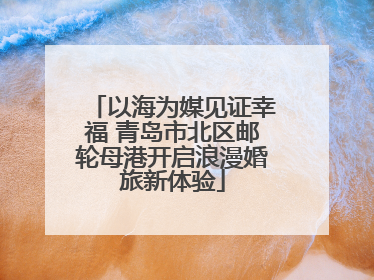 以海为媒见证幸福 青岛市北区邮轮母港开启浪漫婚旅新体验