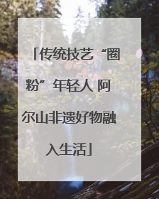 传统技艺“圈粉”年轻人 阿尔山非遗好物融入生活