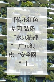 传承红色基因 弘扬“水兵精神” 广元织密“安全网”