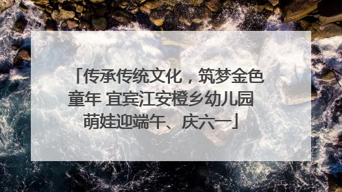 传承传统文化，筑梦金色童年 宜宾江安橙乡幼儿园萌娃迎端午、庆六一