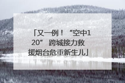 又一例！“空中120” 跨城接力救援烟台危重新生儿