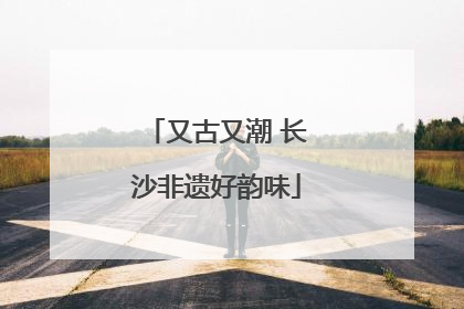 又古又潮 长沙非遗好韵味