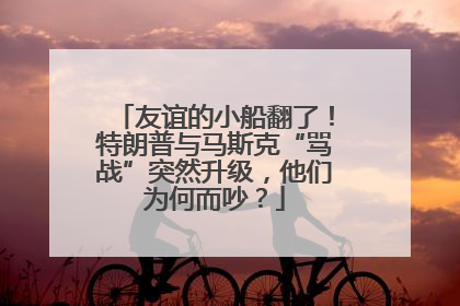 友谊的小船翻了！特朗普与马斯克“骂战”突然升级，他们为何而吵？