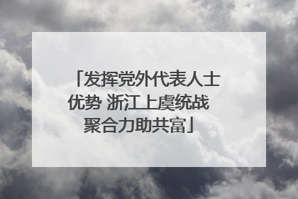 发挥党外代表人士优势 浙江上虞统战聚合力助共富