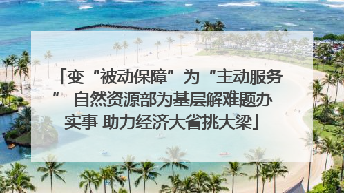 变“被动保障”为“主动服务” 自然资源部为基层解难题办实事 助力经济大省挑大梁