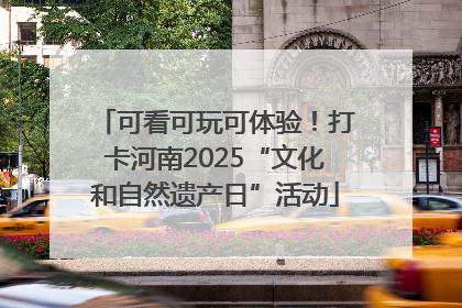 可看可玩可体验！打卡河南2025“文化和自然遗产日”活动