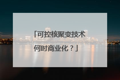 可控核聚变技术何时商业化？
