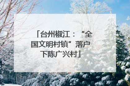 台州椒江：“全国文明村镇”落户下陈广兴村