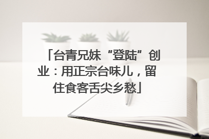 台青兄妹“登陆”创业：用正宗台味儿，留住食客舌尖乡愁