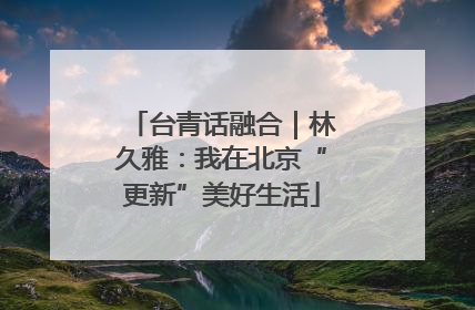 台青话融合｜林久雅：我在北京“更新”美好生活