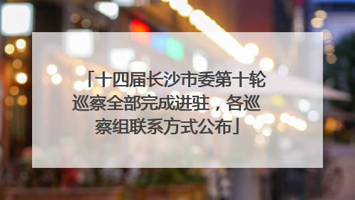 十四届长沙市委第十轮巡察全部完成进驻，各巡察组联系方式公布