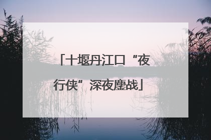 十堰丹江口“夜行侠”深夜鏖战