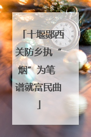十堰郧西关防乡执“烟”为笔 谱就富民曲
