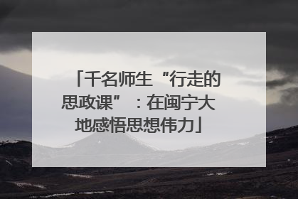 千名师生“行走的思政课”：在闽宁大地感悟思想伟力