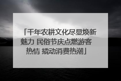 千年农耕文化尽显焕新魅力 民俗节庆点燃游客热情 撬动消费热潮