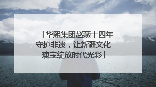 华熙集团赵燕十四年守护非遗，让新疆文化瑰宝绽放时代光彩