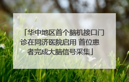 华中地区首个脑机接口门诊在同济医院启用 首位患者完成大脑信号采集