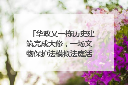 华政又一栋历史建筑完成大修，一场文物保护法模拟法庭活动在此举行