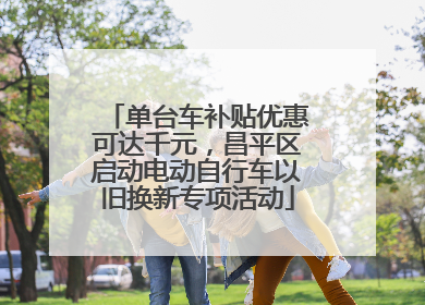 单台车补贴优惠可达千元，昌平区启动电动自行车以旧换新专项活动
