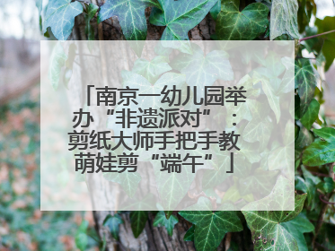 南京一幼儿园举办“非遗派对”：剪纸大师手把手教萌娃剪“端午”