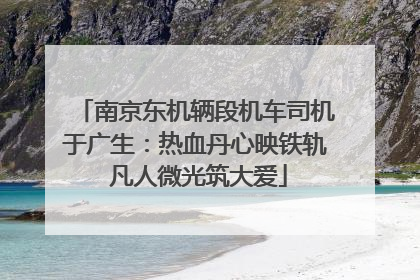 南京东机辆段机车司机于广生：热血丹心映铁轨 凡人微光筑大爱