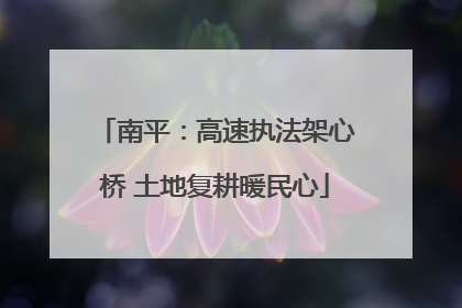 南平：高速执法架心桥 土地复耕暖民心