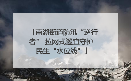 南湖街道防汛“逆行者” 拉网式巡查守护民生“水位线”