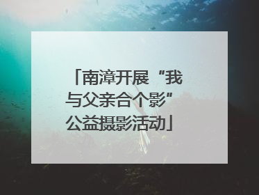 南漳开展“我与父亲合个影”公益摄影活动