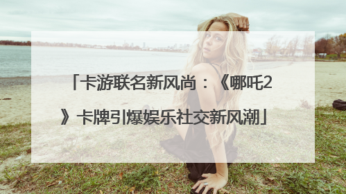 卡游联名新风尚：《哪吒2》卡牌引爆娱乐社交新风潮
