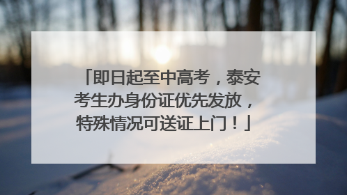 即日起至中高考，泰安考生办身份证优先发放，特殊情况可送证上门！