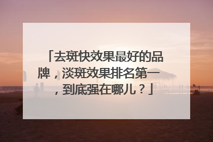 去斑快效果最好的品牌，淡斑效果排名第一，到底强在哪儿？
