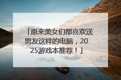 原来美女们都喜欢送男友这样的电脑，2025游戏本推荐！