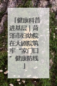健康科普进基层｜菏泽市妇幼院在大剧院筑牢“家门口”健康防线