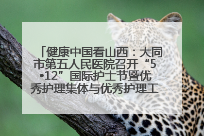 健康中国看山西：大同市第五人民医院召开“5•12”国际护士节暨优秀护理集体与优秀护理工作者表彰大会