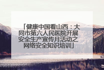 健康中国看山西：大同市第六人民医院开展安全生产宣传月活动之网络安全知识培训