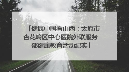 健康中国看山西：太原市杏花岭区中心医院外联服务部健康教育活动纪实