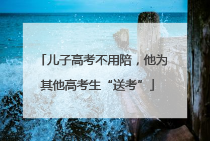 儿子高考不用陪，他为其他高考生“送考”