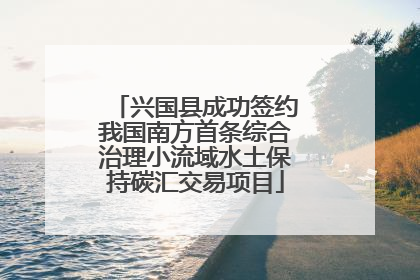 兴国县成功签约我国南方首条综合治理小流域水土保持碳汇交易项目