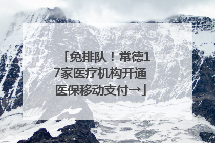 免排队！常德17家医疗机构开通医保移动支付→