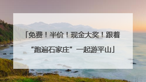 免费！半价！现金大奖！跟着“跑遍石家庄”一起游平山