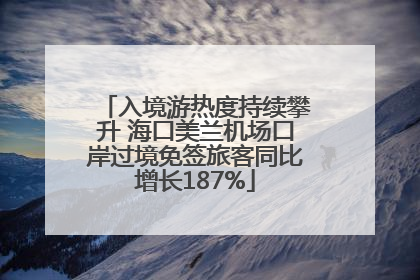 入境游热度持续攀升 海口美兰机场口岸过境免签旅客同比增长187%