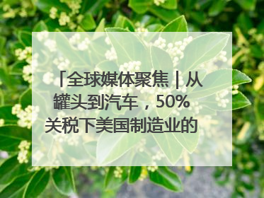 全球媒体聚焦｜从罐头到汽车，50%关税下美国制造业的“生死劫”