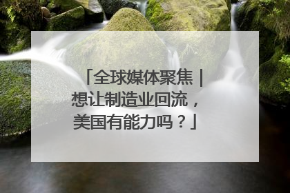 全球媒体聚焦｜想让制造业回流，美国有能力吗？