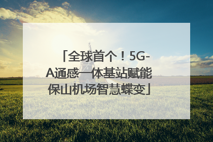 全球首个！5G-A通感一体基站赋能保山机场智慧蝶变