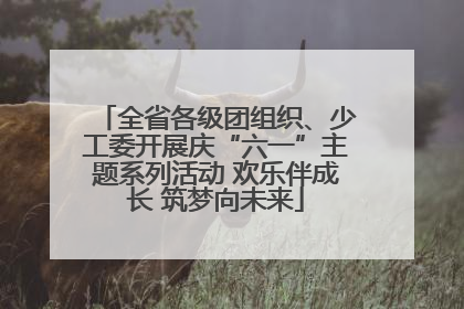 全省各级团组织、少工委开展庆“六一”主题系列活动 欢乐伴成长 筑梦向未来